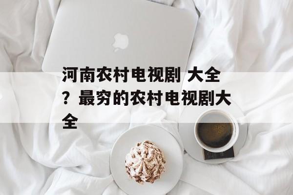 河南农村电视剧 大全？最穷的农村电视剧大全-第1张图片-
