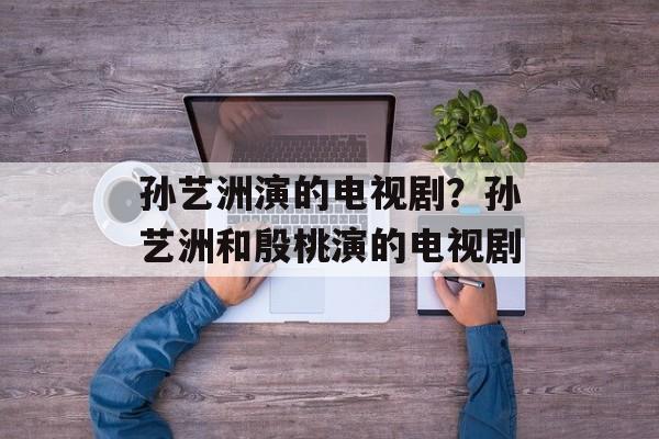 孙艺洲演的电视剧？孙艺洲和殷桃演的电视剧-第1张图片-