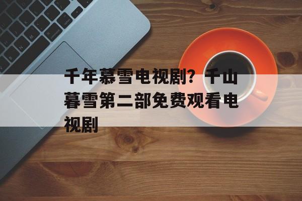 千年慕雪电视剧？千山暮雪第二部免费观看电视剧-第1张图片-