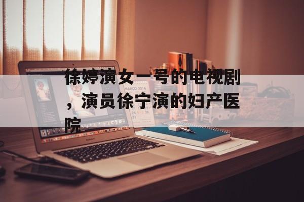 徐婷演女一号的电视剧，演员徐宁演的妇产医院-第1张图片-