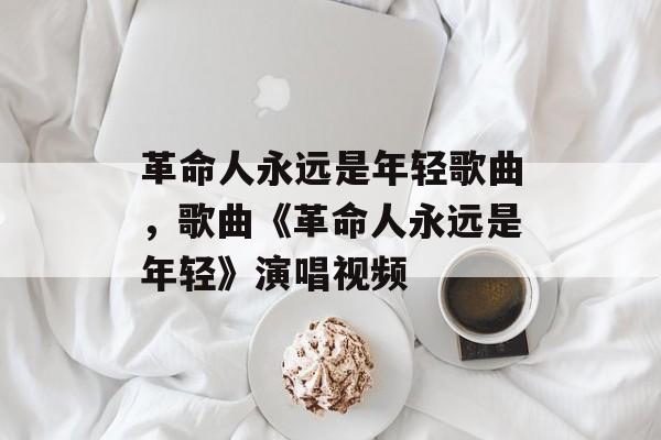 革命人永远是年轻歌曲，歌曲《革命人永远是年轻》演唱视频-第1张图片-