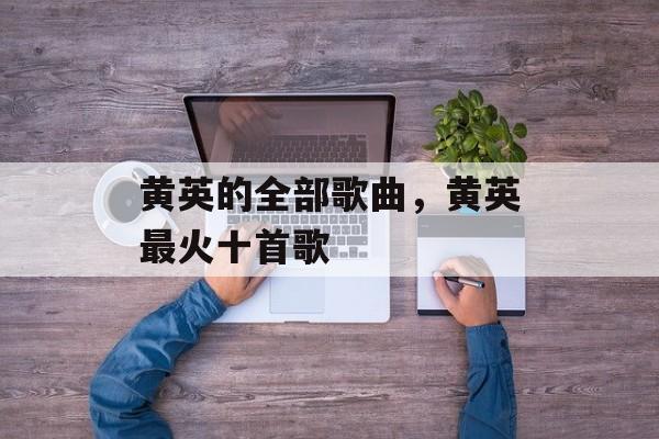 黄英的全部歌曲，黄英最火十首歌-第1张图片-