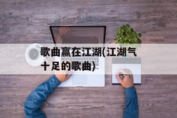 歌曲赢在江湖(江湖气十足的歌曲)-第1张图片-