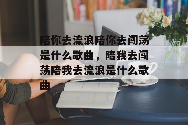 陪你去流浪陪你去闯荡是什么歌曲，陪我去闯荡陪我去流浪是什么歌曲-第1张图片-