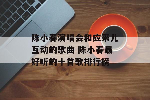 陈小春演唱会和应采儿互动的歌曲 陈小春最好听的十首歌排行榜-第1张图片-