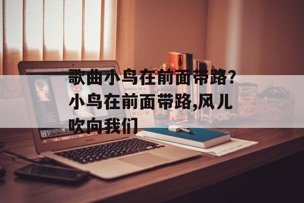 歌曲小鸟在前面带路？小鸟在前面带路,风儿吹向我们-第1张图片-