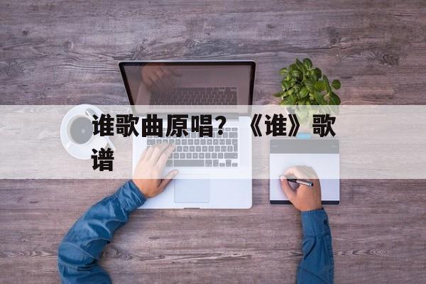 谁歌曲原唱？《谁》歌谱-第1张图片-