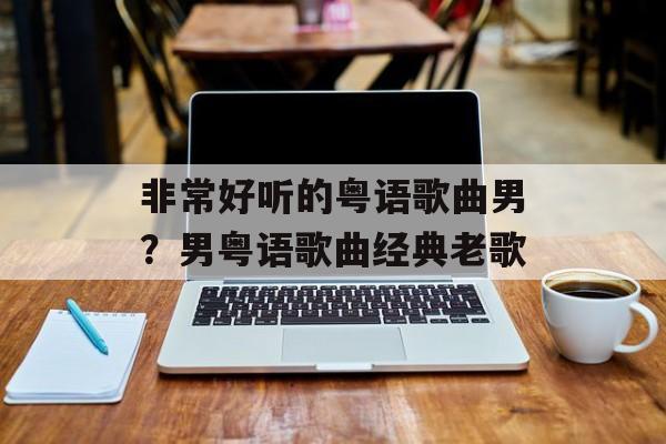 非常好听的粤语歌曲男？男粤语歌曲经典老歌-第1张图片-