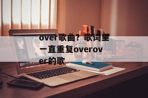 over歌曲？歌词里一直重复overover的歌-第1张图片-