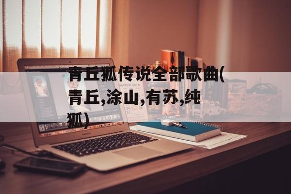 青丘狐传说全部歌曲(青丘,涂山,有苏,纯狐)-第1张图片-
