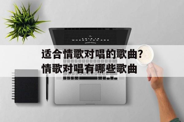 适合情歌对唱的歌曲？情歌对唱有哪些歌曲-第1张图片-