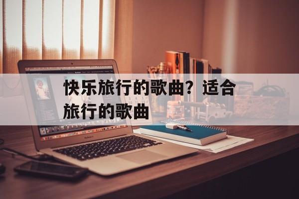 快乐旅行的歌曲？适合旅行的歌曲-第1张图片-