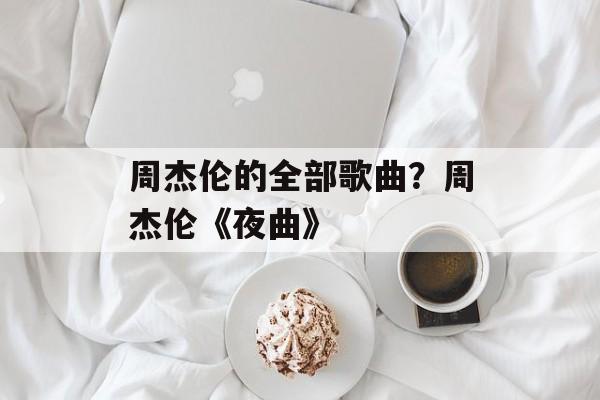周杰伦的全部歌曲？周杰伦《夜曲》-第1张图片-