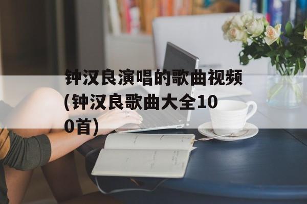 钟汉良演唱的歌曲视频(钟汉良歌曲大全100首)-第1张图片-