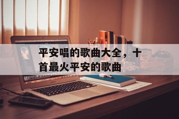 平安唱的歌曲大全，十首最火平安的歌曲-第1张图片-