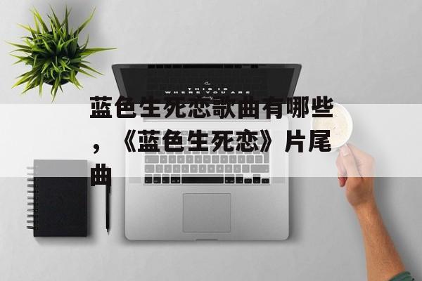 蓝色生死恋歌曲有哪些，《蓝色生死恋》片尾曲-第1张图片-