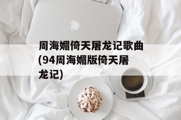 周海媚倚天屠龙记歌曲(94周海媚版倚天屠龙记)-第1张图片-