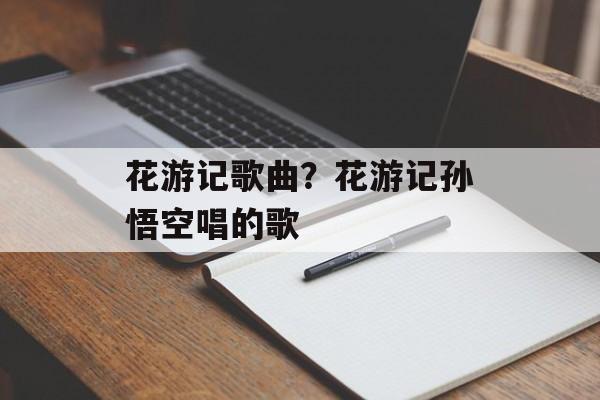 花游记歌曲？花游记孙悟空唱的歌-第1张图片-