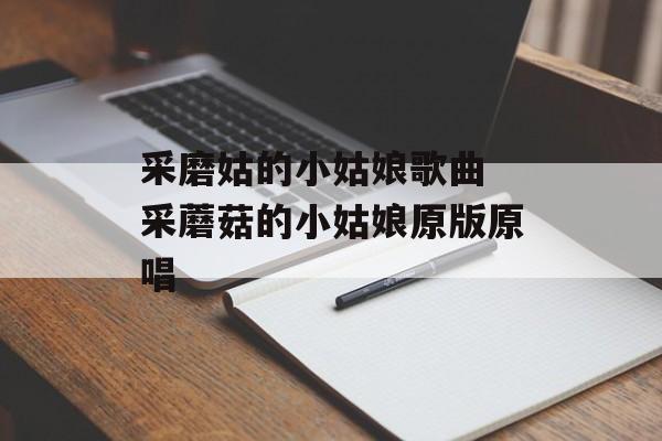 采磨姑的小姑娘歌曲 采蘑菇的小姑娘原版原唱-第1张图片-