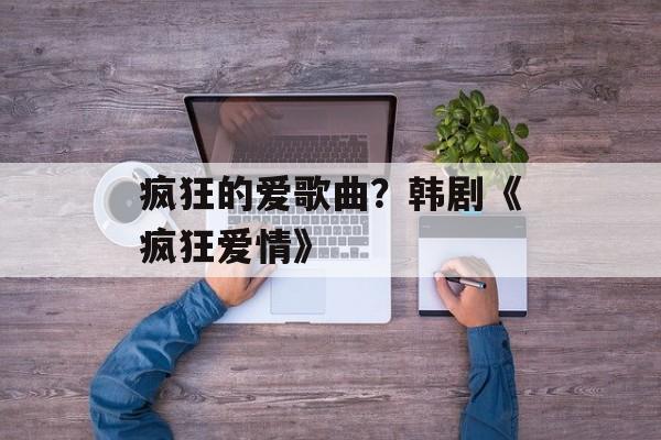 疯狂的爱歌曲？韩剧《疯狂爱情》-第1张图片-