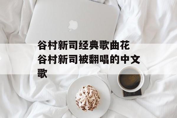 谷村新司经典歌曲花 谷村新司被翻唱的中文歌-第1张图片-