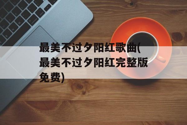 最美不过夕阳红歌曲(最美不过夕阳红完整版免费)-第1张图片-