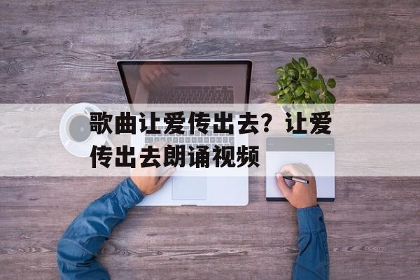 歌曲让爱传出去？让爱传出去朗诵视频-第1张图片-
