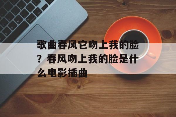 歌曲春风它吻上我的脸？春风吻上我的脸是什么电影插曲-第1张图片-