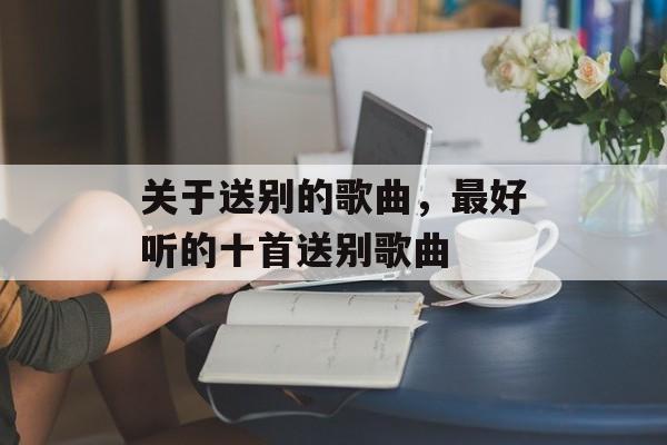 关于送别的歌曲，最好听的十首送别歌曲-第1张图片-