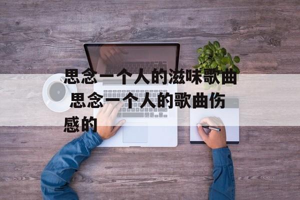 思念一个人的滋味歌曲 思念一个人的歌曲伤感的-第1张图片-