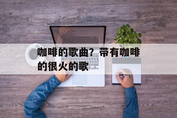 咖啡的歌曲？带有咖啡的很火的歌-第1张图片-