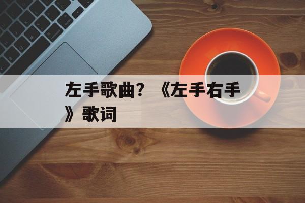 左手歌曲？《左手右手》歌词-第1张图片-