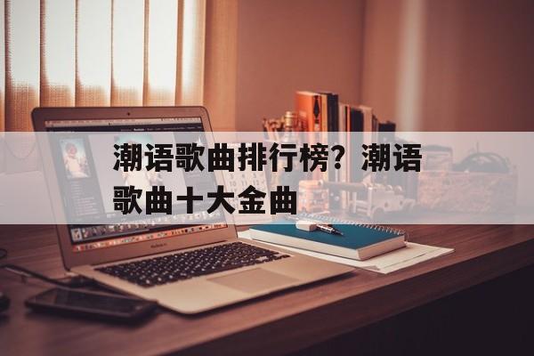 潮语歌曲排行榜？潮语歌曲十大金曲-第1张图片-