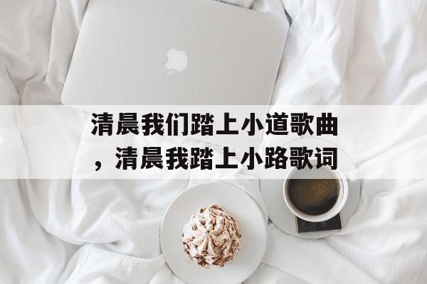 清晨我们踏上小道歌曲，清晨我踏上小路歌词-第1张图片-