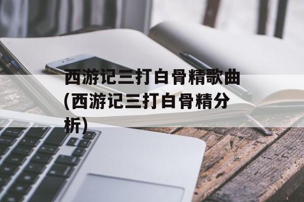 西游记三打白骨精歌曲(西游记三打白骨精分析)-第1张图片-