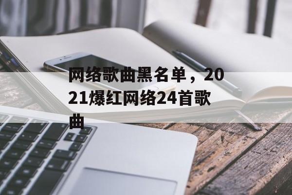 网络歌曲黑名单，2021爆红网络24首歌曲-第1张图片-