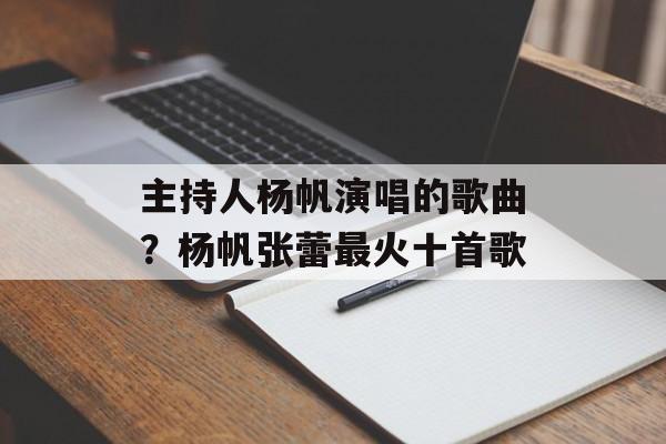 主持人杨帆演唱的歌曲？杨帆张蕾最火十首歌-第1张图片-