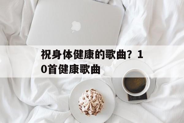 祝身体健康的歌曲？10首健康歌曲-第1张图片-