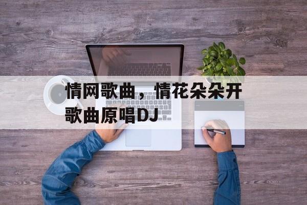 情网歌曲，情花朵朵开歌曲原唱DJ-第1张图片-
