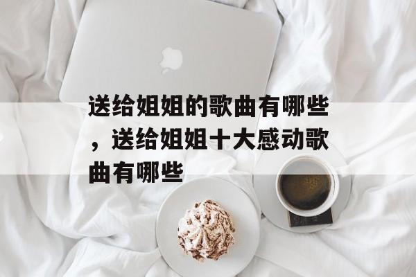 送给姐姐的歌曲有哪些，送给姐姐十大感动歌曲有哪些-第1张图片-