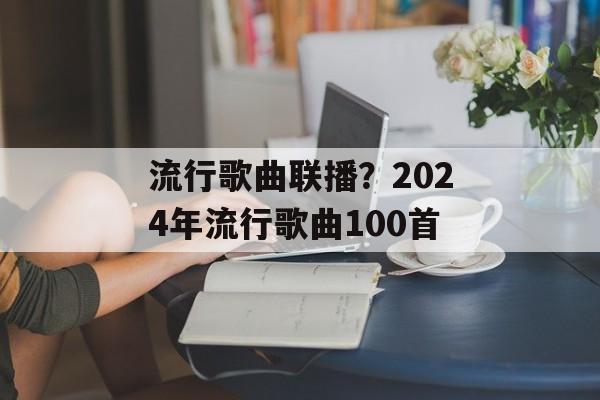 流行歌曲联播？2024年流行歌曲100首-第1张图片-