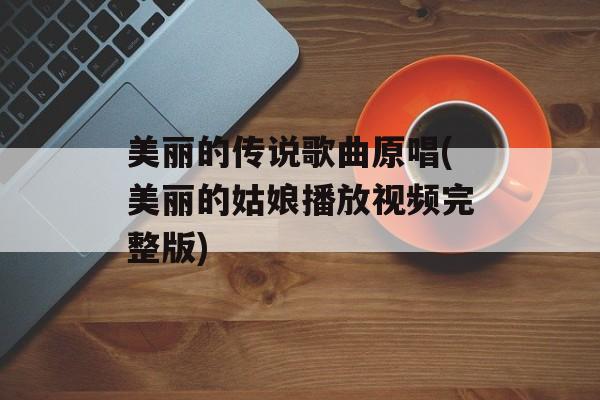美丽的传说歌曲原唱(美丽的姑娘播放视频完整版)-第1张图片-
