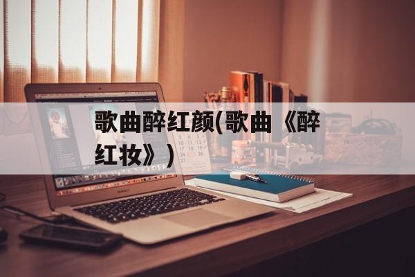 歌曲醉红颜(歌曲《醉红妆》)-第1张图片-