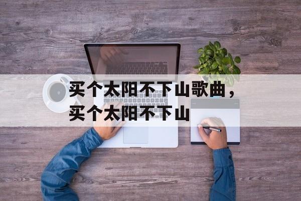 买个太阳不下山歌曲，买个太阳不下山-第1张图片-