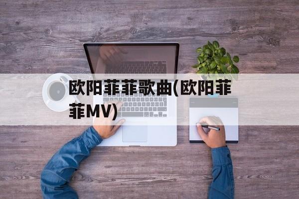 欧阳菲菲歌曲(欧阳菲菲MV)-第1张图片-