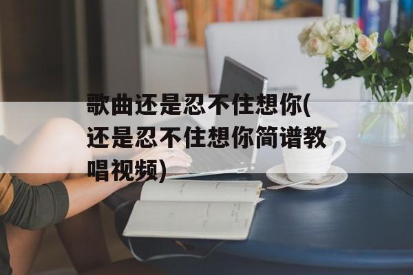 歌曲还是忍不住想你(还是忍不住想你简谱教唱视频)-第1张图片-