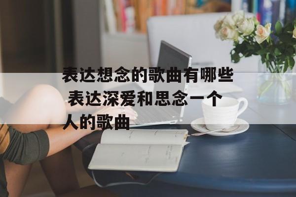 表达想念的歌曲有哪些 表达深爱和思念一个人的歌曲-第1张图片-