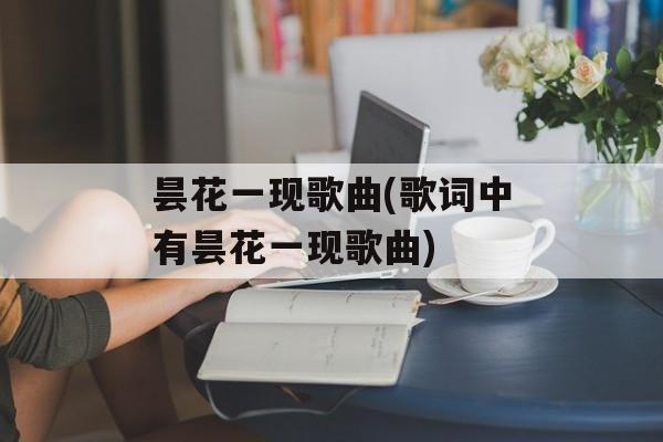 昙花一现歌曲(歌词中有昙花一现歌曲)-第1张图片-