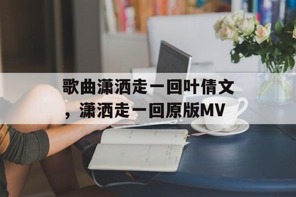 歌曲潇洒走一回叶倩文，潇洒走一回原版MV-第1张图片-