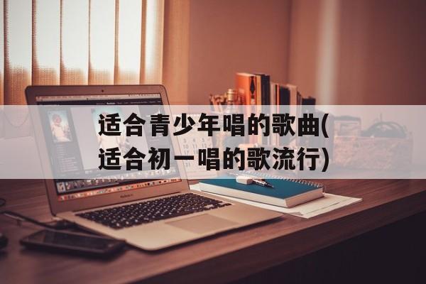 适合青少年唱的歌曲(适合初一唱的歌流行)-第1张图片-